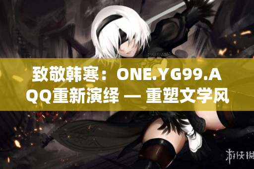 致敬韩寒：ONE.YG99.AQQ重新演绎 — 重塑文学风采