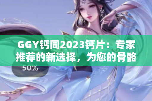 GGY钙同2023钙片：专家推荐的新选择，为您的骨骼健康提供支持