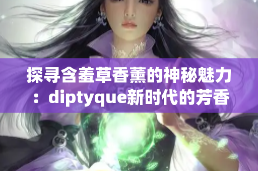 探寻含羞草香薰的神秘魅力：diptyque新时代的芳香之旅