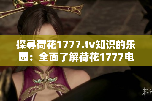 探寻荷花1777.tv知识的乐园：全面了解荷花1777电视知识平台