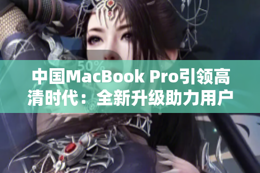 中国MacBook Pro引领高清时代：全新升级助力用户体验飞跃