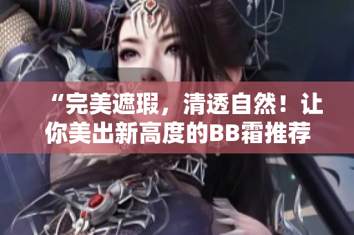 “完美遮瑕，清透自然！让你美出新高度的BB霜推荐”