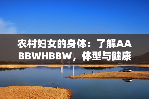 农村妇女的身体：了解AABBWHBBW，体型与健康的关系