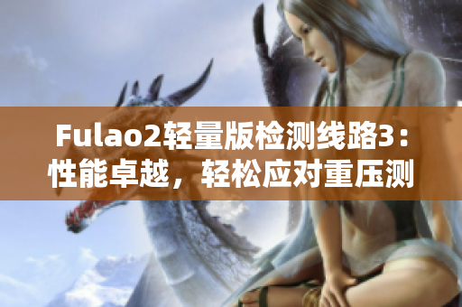 Fulao2轻量版检测线路3：性能卓越，轻松应对重压测试