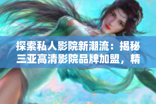 探索私人影院新潮流：揭秘三亚高清影院品牌加盟，精彩图片一览