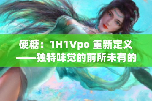 硬糖：1H1Vpo 重新定义——独特味觉的前所未有的探索