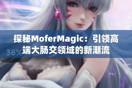 探秘MoferMagic：引领高端大肠交领域的新潮流