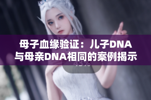 母子血缘验证：儿子DNA与母亲DNA相同的案例揭示