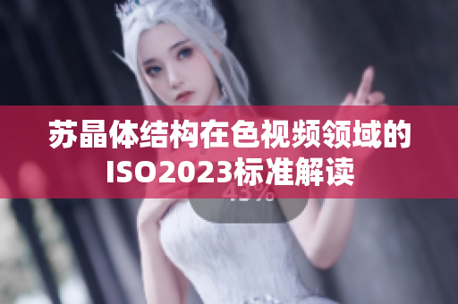 苏晶体结构在色视频领域的ISO2023标准解读