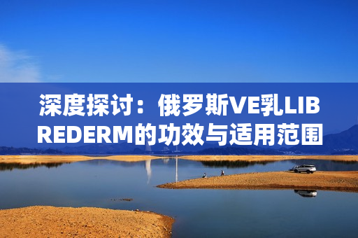 深度探讨：俄罗斯VE乳LIBREDERM的功效与适用范围