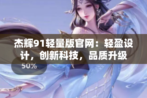 杰辉91轻量版官网：轻盈设计，创新科技，品质升级