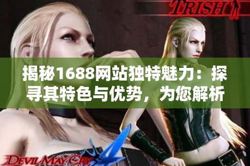 揭秘1688网站独特魅力：探寻其特色与优势，为您解析最具吸引力的功能和服务！