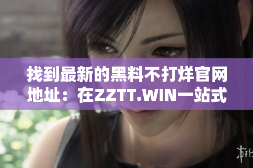 找到最新的黑料不打烊官网地址：在ZZTT.WIN一站式获取新鲜资讯