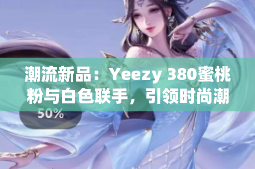 潮流新品：Yeezy 380蜜桃粉与白色联手，引领时尚潮流