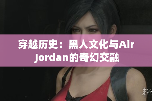 穿越历史：黑人文化与Air Jordan的奇幻交融