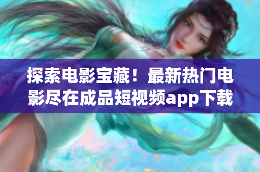 探索电影宝藏！最新热门电影尽在成品短视频app下载