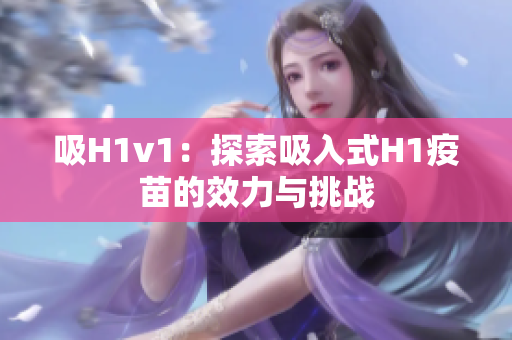 吸H1v1：探索吸入式H1疫苗的效力与挑战