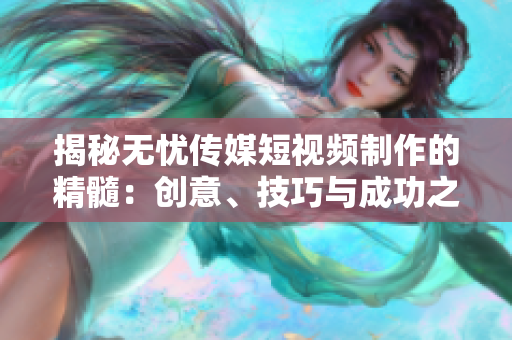 揭秘无忧传媒短视频制作的精髓：创意、技巧与成功之道