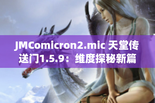 JMComicron2.mic 天堂传送门1.5.9：维度探秘新篇章