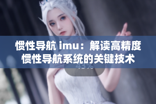 惯性导航 imu：解读高精度惯性导航系统的关键技术