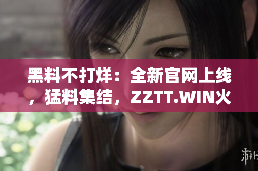 黑料不打烊：全新官网上线，猛料集结，ZZTT.WIN火爆登场！