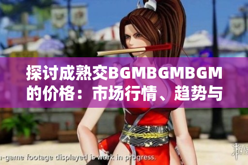 探讨成熟交BGMBGMBGM的价格：市场行情、趋势与影响因素分析