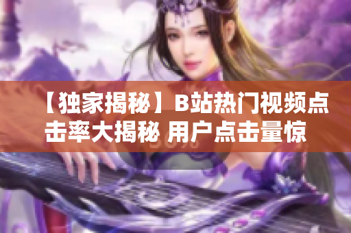 【独家揭秘】B站热门视频点击率大揭秘 用户点击量惊人背后的秘密！