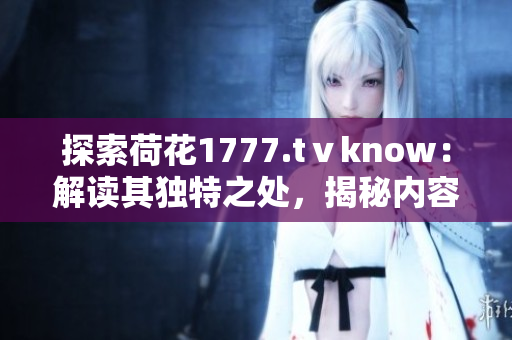 探索荷花1777.tⅴknow：解读其独特之处，揭秘内容魅力