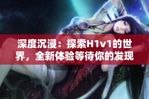 深度沉浸：探索H1v1的世界，全新体验等待你的发现