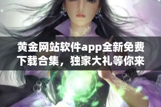 黄金网站软件app全新免费下载合集，独家大礼等你来领！