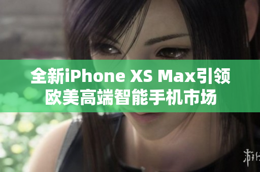 全新iPhone XS Max引领欧美高端智能手机市场