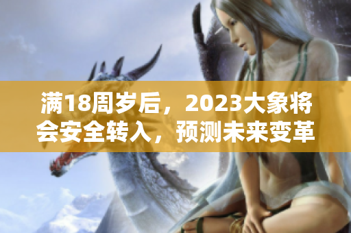 满18周岁后，2023大象将会安全转入，预测未来变革。