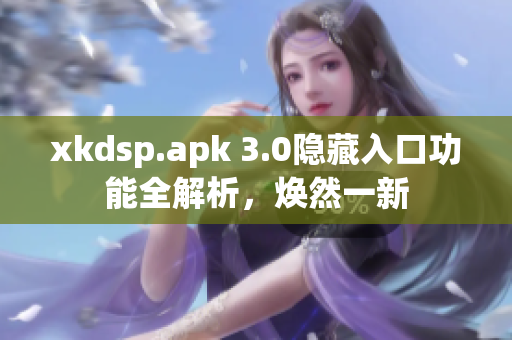 xkdsp.apk 3.0隐藏入口功能全解析，焕然一新