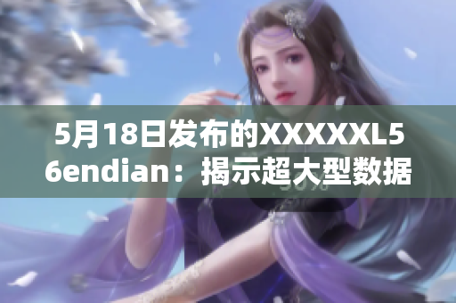 5月18日发布的XXXXXL56endian：揭示超大型数据存储方案