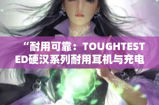 “耐用可靠：TOUGHTESTED硬汉系列耐用耳机与充电设备”