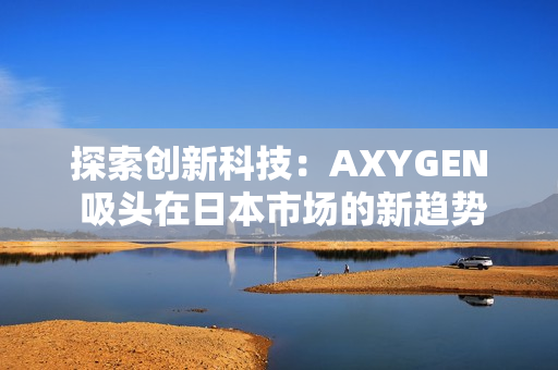 探索创新科技：AXYGEN 吸头在日本市场的新趋势