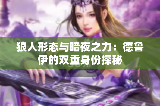 狼人形态与暗夜之力：德鲁伊的双重身份探秘