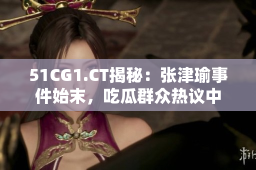 51CG1.CT揭秘：张津瑜事件始末，吃瓜群众热议中