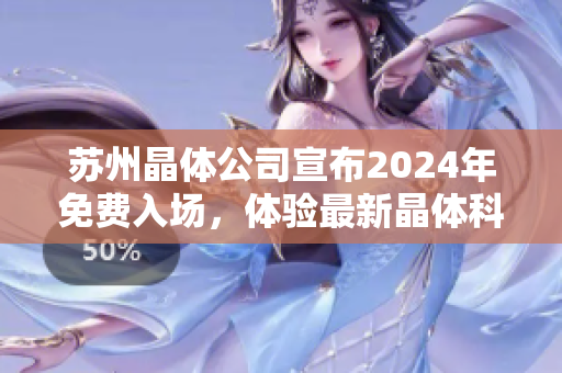 苏州晶体公司宣布2024年免费入场，体验最新晶体科技革新！