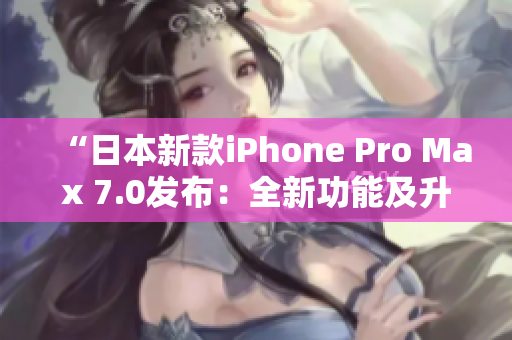 “日本新款iPhone Pro Max 7.0发布：全新功能及升级亮点一览！”