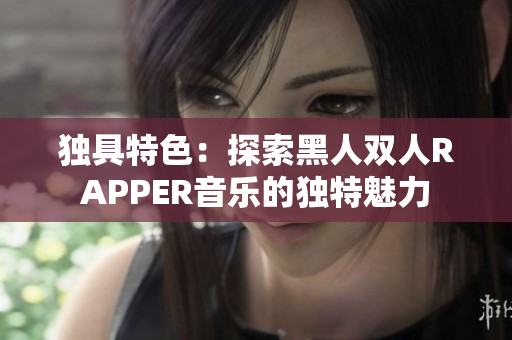 独具特色：探索黑人双人RAPPER音乐的独特魅力