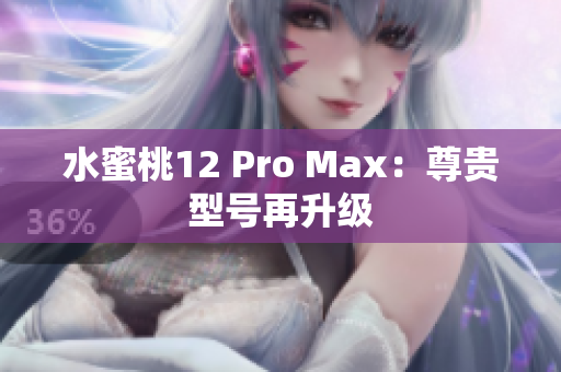 水蜜桃12 Pro Max：尊贵型号再升级