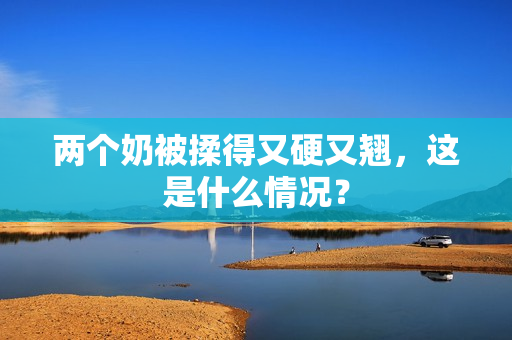 两个奶被揉得又硬又翘，这是什么情况？