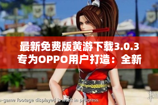 最新免费版黄游下载3.0.3专为OPPO用户打造：全新大全汇总！