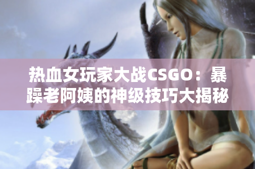 热血女玩家大战CSGO：暴躁老阿姨的神级技巧大揭秘