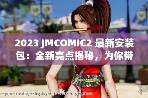 2023 JMCOMIC2 最新安装包：全新亮点揭秘，为你带来更精彩的阅读体验