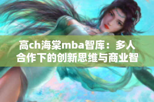 高ch海棠mba智库：多人合作下的创新思维与商业智慧