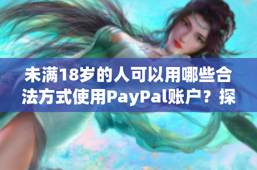 未满18岁的人可以用哪些合法方式使用PayPal账户？探讨支付限制与解决方案