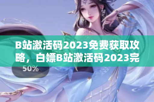 B站激活码2023免费获取攻略，白嫖B站激活码2023完整指南