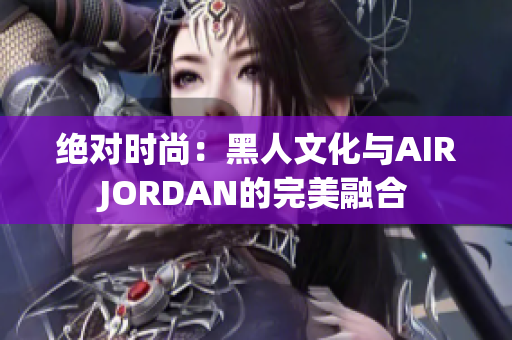 绝对时尚：黑人文化与AIRJORDAN的完美融合